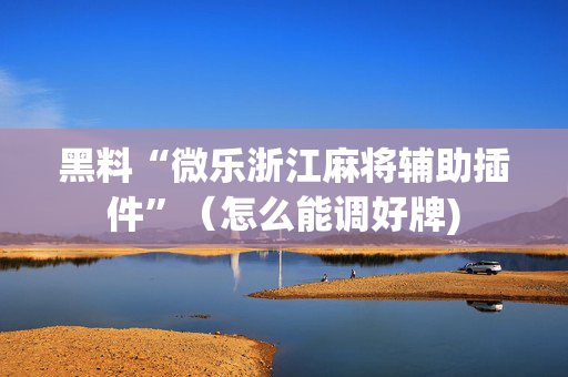 黑料“微乐浙江麻将辅助插件”（怎么能调好牌)