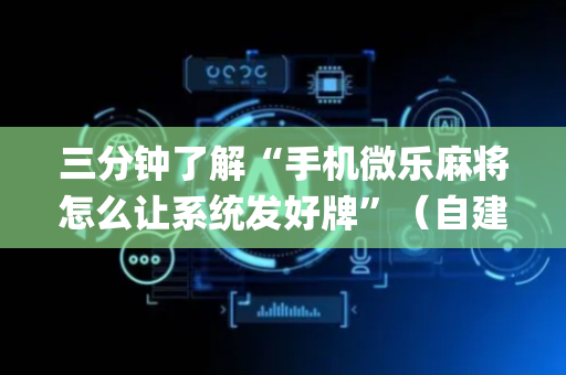 三分钟了解“手机微乐麻将怎么让系统发好牌”（自建房怎么拿好牌)