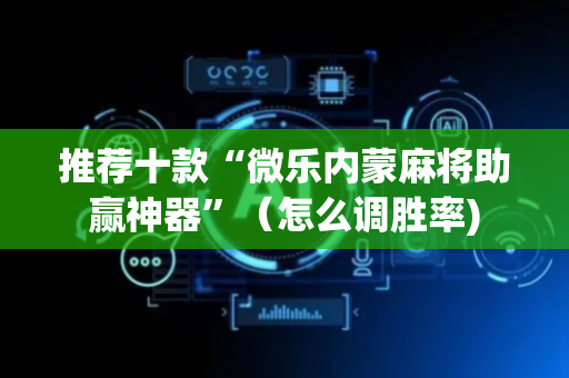 推荐十款“微乐内蒙麻将助赢神器”（怎么调胜率)