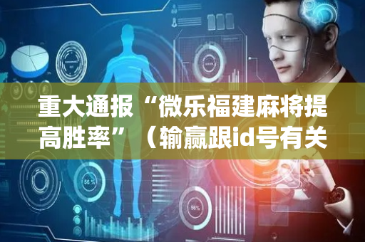 重大通报“微乐福建麻将提高胜率”（输赢跟id号有关系吗)