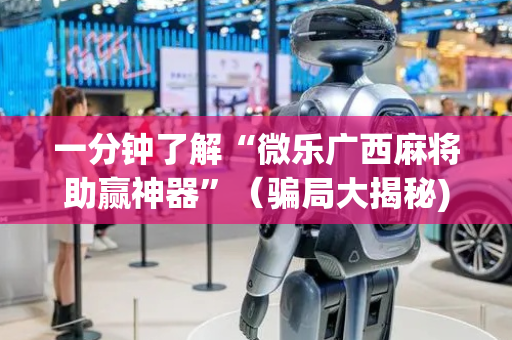 一分钟了解“微乐广西麻将助赢神器”（骗局大揭秘)