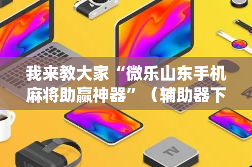 我来教大家“微乐山东手机麻将助赢神器”（辅助器下载)