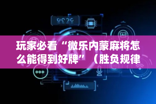 玩家必看“微乐内蒙麻将怎么能得到好牌”（胜负规律拿好牌)