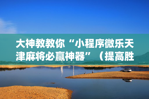 大神教教你“小程序微乐天津麻将必赢神器”（提高胜率技巧)