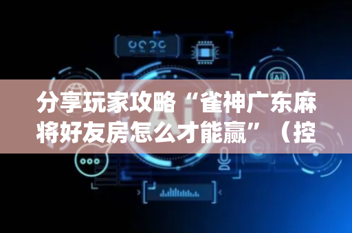 分享玩家攻略“雀神广东麻将好友房怎么才能赢”（控牌神器)