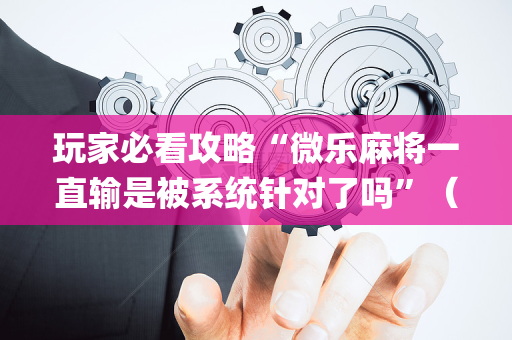 玩家必看攻略“微乐麻将一直输是被系统针对了吗”（开挂辅助器脚本)