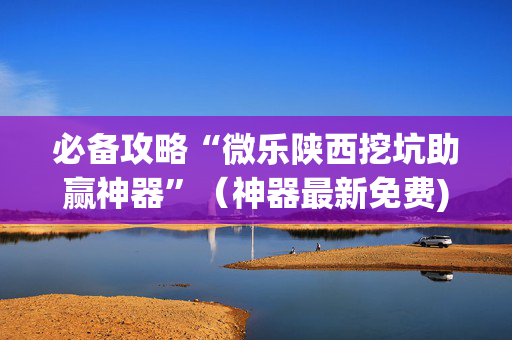 必备攻略“微乐陕西挖坑助赢神器”（神器最新免费)