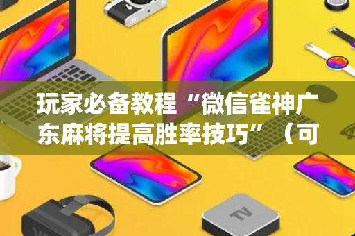 玩家必备教程“微信雀神广东麻将提高胜率技巧”（可以设置输赢吗)