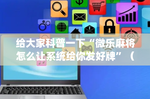 给大家科普一下“微乐麻将怎么让系统给你发好牌”（万能开挂神器)