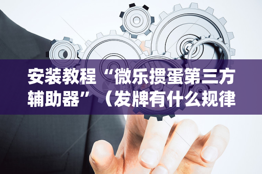 安装教程“微乐掼蛋第三方辅助器”（发牌有什么规律吗)