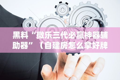 黑料“微乐三代必赢神器辅助器”（自建房怎么拿好牌)