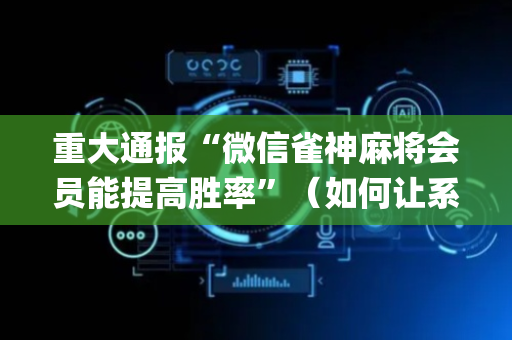 重大通报“微信雀神麻将会员能提高胜率”（如何让系统发好牌)