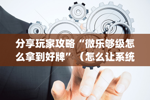 分享玩家攻略“微乐够级怎么拿到好牌”（怎么让系统给你发好牌)