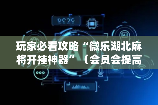 玩家必看攻略“微乐湖北麻将开挂神器”（会员会提高胜率吗)