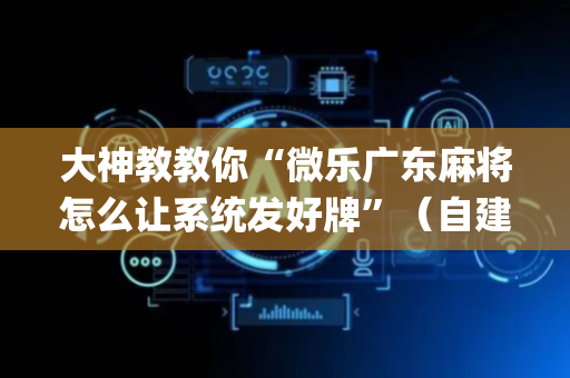 大神教教你“微乐广东麻将怎么让系统发好牌”（自建房怎么拿好牌)