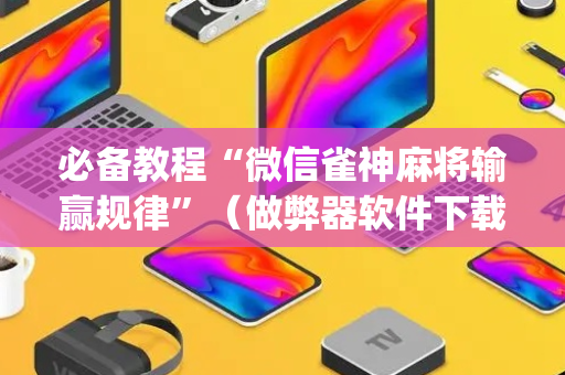 必备教程“微信雀神麻将输赢规律”（做弊器软件下载)