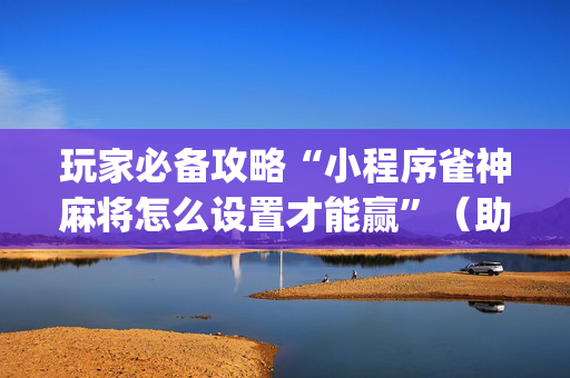 玩家必备攻略“小程序雀神麻将怎么设置才能赢”（助赢神器购买)