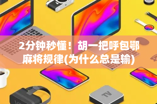 2分钟秒懂！胡一把呼包鄂麻将规律(为什么总是输)