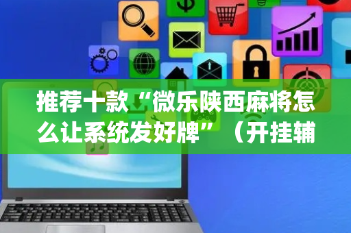 推荐十款“微乐陕西麻将怎么让系统发好牌”（开挂辅助脚本)
