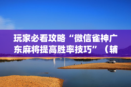 玩家必看攻略“微信雀神广东麻将提高胜率技巧”（辅助神器免费)