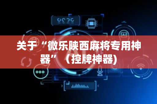 关于“微乐陕西麻将专用神器”（控牌神器)