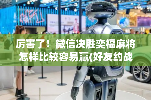 厉害了！微信决胜奕福麻将怎样比较容易赢(好友约战老是输)