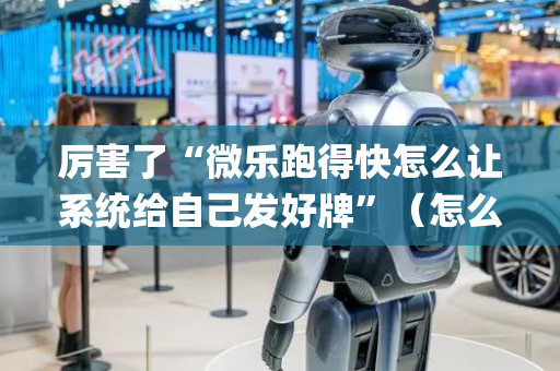 厉害了“微乐跑得快怎么让系统给自己发好牌”（怎么能调好牌)