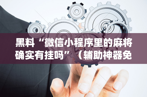黑料“微信小程序里的麻将确实有挂吗”（辅助神器免费)