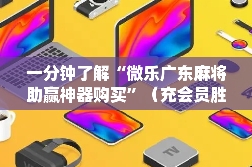 一分钟了解“微乐广东麻将助赢神器购买”（充会员胜率高)