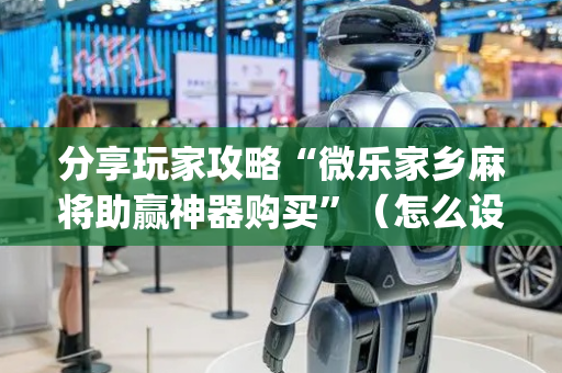 分享玩家攻略“微乐家乡麻将助赢神器购买”（怎么设置能有好牌)
