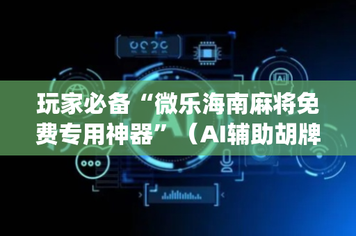 玩家必备“微乐海南麻将免费专用神器”（AI辅助胡牌规则)
