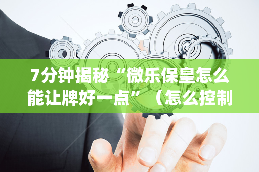 7分钟揭秘“微乐保皇怎么能让牌好一点”（怎么控制输赢)
