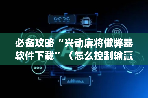 必备攻略“兴动麻将做弊器软件下载”（怎么控制输赢)