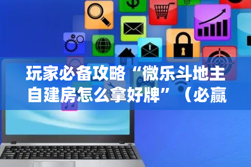 玩家必备攻略“微乐斗地主自建房怎么拿好牌”（必赢神器)