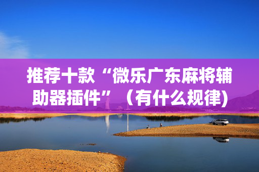 推荐十款“微乐广东麻将辅助器插件”（有什么规律)