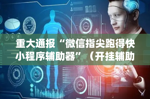 重大通报“微信指尖跑得快小程序辅助器”（开挂辅助插件)