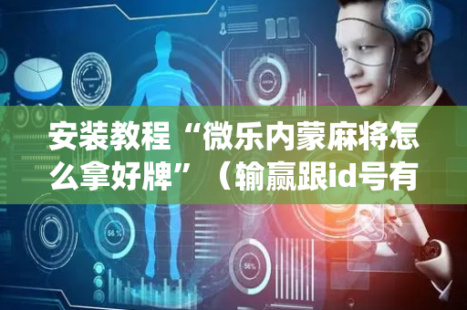 安装教程“微乐内蒙麻将怎么拿好牌”（输赢跟id号有关系吗)