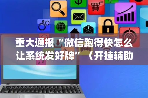重大通报“微信跑得快怎么让系统发好牌”（开挂辅助脚本)