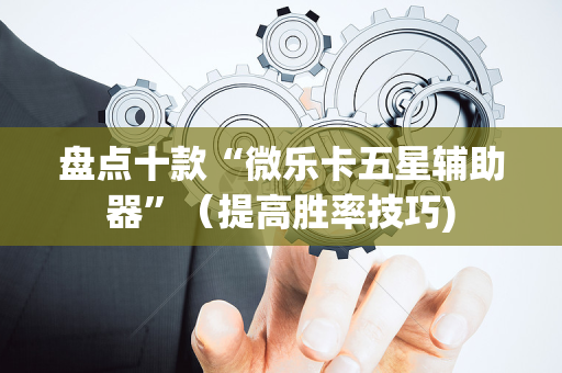 盘点十款“微乐卡五星辅助器”（提高胜率技巧)