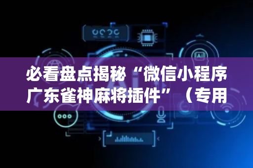 必看盘点揭秘“微信小程序广东雀神麻将插件”（专用神器下载)