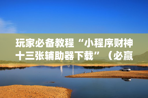 玩家必备教程“小程序财神十三张辅助器下载”（必赢神器)