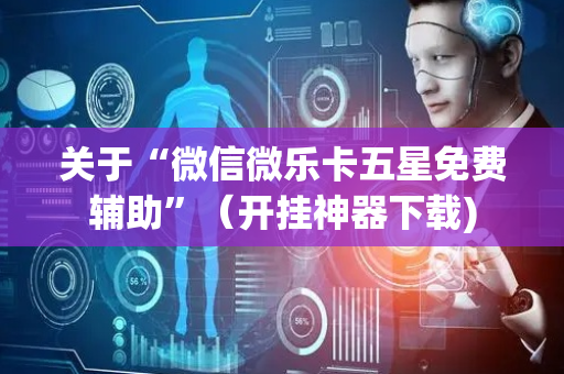 关于“微信微乐卡五星免费辅助”（开挂神器下载)