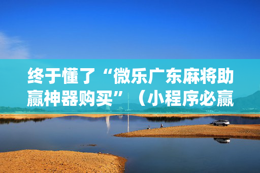终于懂了“微乐广东麻将助赢神器购买”（小程序必赢神器)