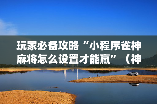 玩家必备攻略“小程序雀神麻将怎么设置才能赢”（神器最新免费)