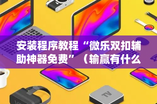安装程序教程“微乐双扣辅助神器免费”（输赢有什么规律)
