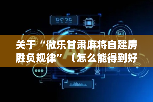 关于“微乐甘肃麻将自建房胜负规律”（怎么能得到好牌)