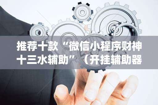 推荐十款“微信小程序财神十三水辅助”（开挂辅助器插件)