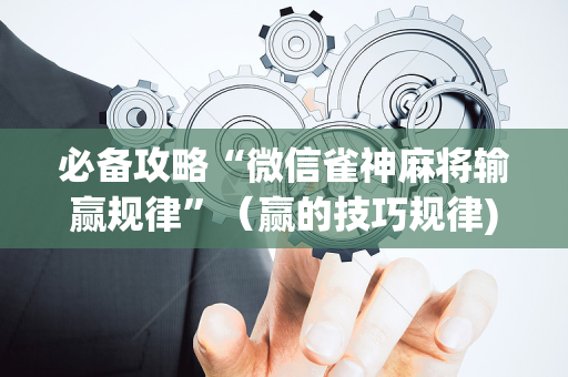必备攻略“微信雀神麻将输赢规律”（赢的技巧规律)