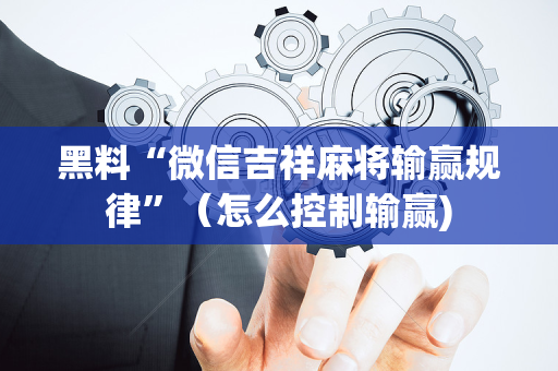 黑料“微信吉祥麻将输赢规律”（怎么控制输赢)