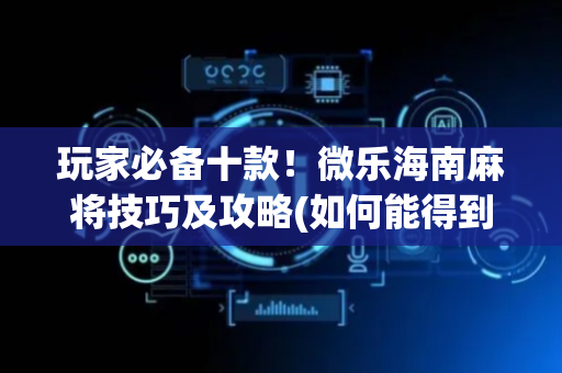玩家必备十款！微乐海南麻将技巧及攻略(如何能得到好牌)